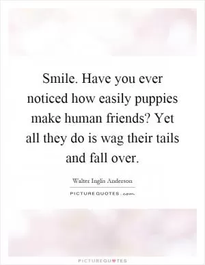 Smile. Have you ever noticed how easily puppies make human friends? Yet all they do is wag their tails and fall over Picture Quote #1