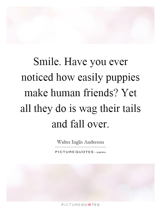 Smile. Have you ever noticed how easily puppies make human friends? Yet all they do is wag their tails and fall over Picture Quote #1