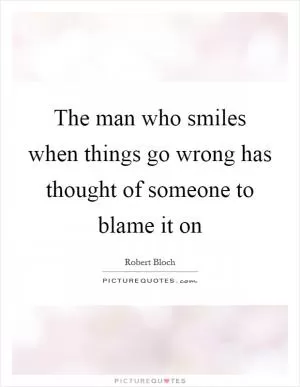 The man who smiles when things go wrong has thought of someone to blame it on Picture Quote #1