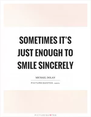 Sometimes it’s just enough to smile sincerely Picture Quote #1