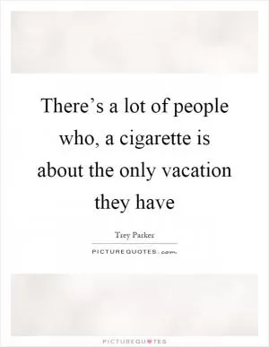 There’s a lot of people who, a cigarette is about the only vacation they have Picture Quote #1