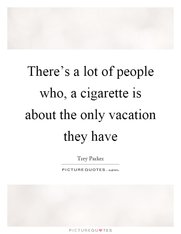 There's a lot of people who, a cigarette is about the only vacation they have Picture Quote #1