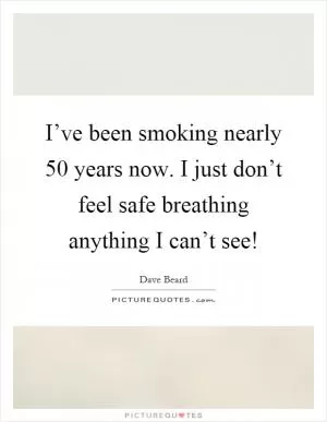 I’ve been smoking nearly 50 years now. I just don’t feel safe breathing anything I can’t see! Picture Quote #1