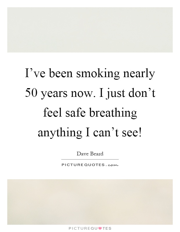 I've been smoking nearly 50 years now. I just don't feel safe breathing anything I can't see! Picture Quote #1