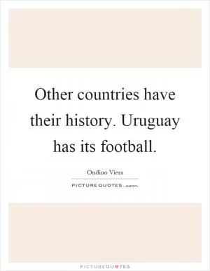 Other countries have their history. Uruguay has its football Picture Quote #1