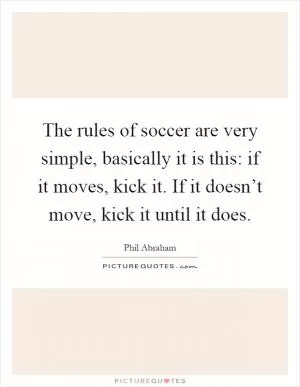 The rules of soccer are very simple, basically it is this: if it moves, kick it. If it doesn’t move, kick it until it does Picture Quote #1