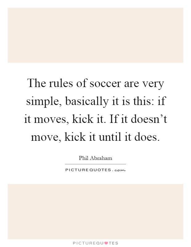 The rules of soccer are very simple, basically it is this: if it moves, kick it. If it doesn't move, kick it until it does Picture Quote #1