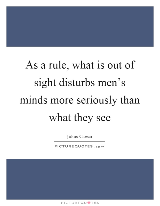 As a rule, what is out of sight disturbs men's minds more seriously than what they see Picture Quote #1