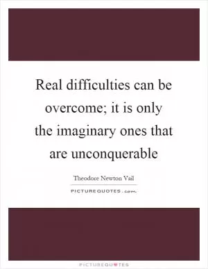 Real difficulties can be overcome; it is only the imaginary ones that are unconquerable Picture Quote #1