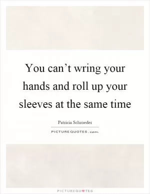 You can’t wring your hands and roll up your sleeves at the same time Picture Quote #1