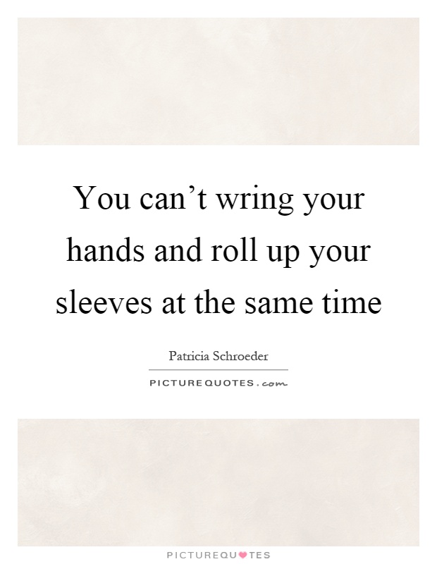 You can't wring your hands and roll up your sleeves at the same time Picture Quote #1