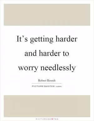 It’s getting harder and harder to worry needlessly Picture Quote #1