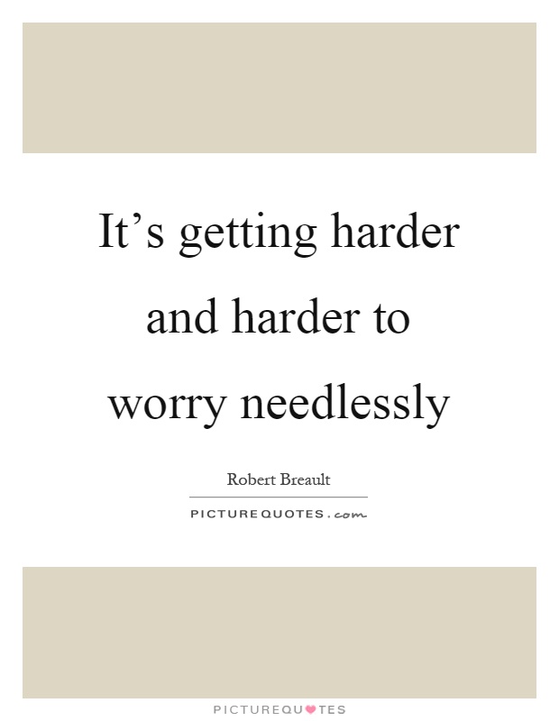 It's getting harder and harder to worry needlessly Picture Quote #1