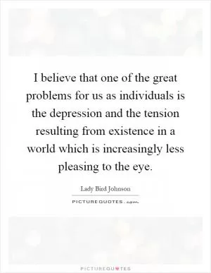 I believe that one of the great problems for us as individuals is the depression and the tension resulting from existence in a world which is increasingly less pleasing to the eye Picture Quote #1