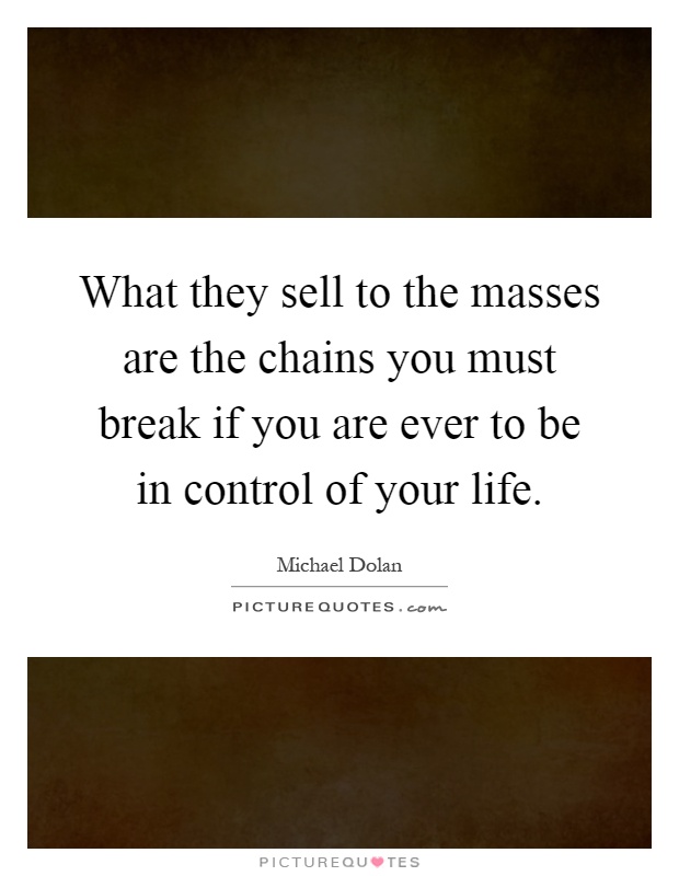 What they sell to the masses are the chains you must break if you are ever to be in control of your life Picture Quote #1