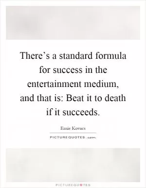 There’s a standard formula for success in the entertainment medium, and that is: Beat it to death if it succeeds Picture Quote #1