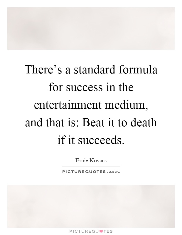 There's a standard formula for success in the entertainment medium, and that is: Beat it to death if it succeeds Picture Quote #1
