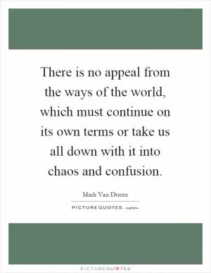 There is no appeal from the ways of the world, which must continue on its own terms or take us all down with it into chaos and confusion Picture Quote #1