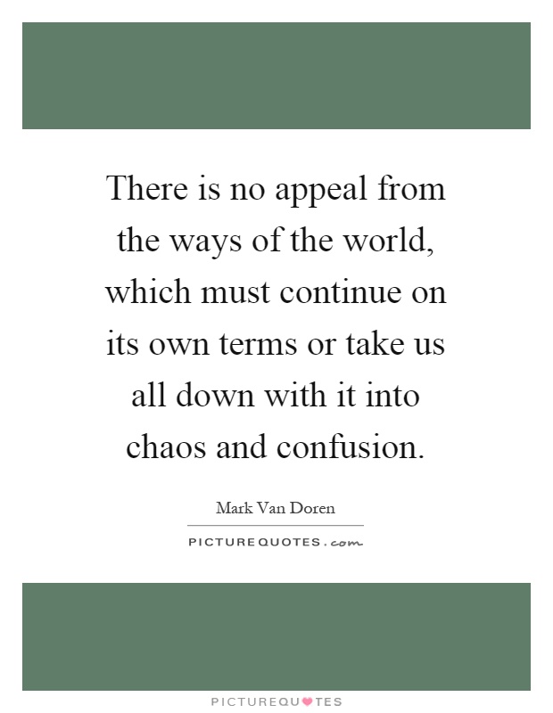 There is no appeal from the ways of the world, which must continue on its own terms or take us all down with it into chaos and confusion Picture Quote #1