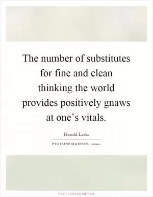 The number of substitutes for fine and clean thinking the world provides positively gnaws at one’s vitals Picture Quote #1