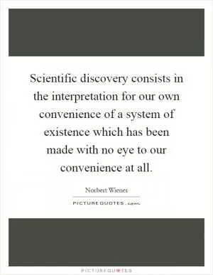 Scientific discovery consists in the interpretation for our own convenience of a system of existence which has been made with no eye to our convenience at all Picture Quote #1
