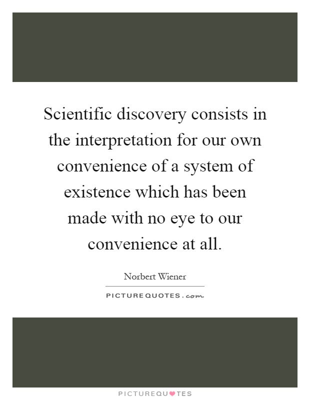 Scientific discovery consists in the interpretation for our own convenience of a system of existence which has been made with no eye to our convenience at all Picture Quote #1