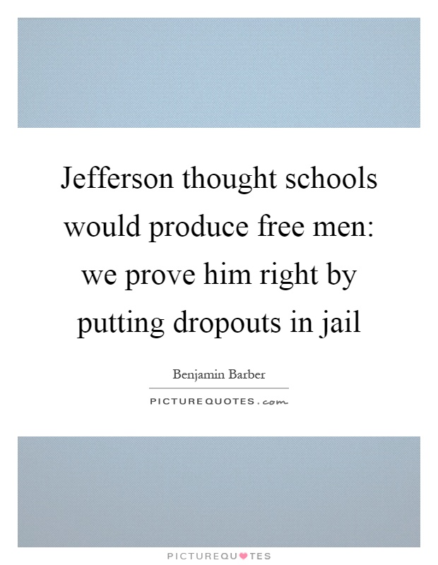 Jefferson thought schools would produce free men: we prove him right by putting dropouts in jail Picture Quote #1