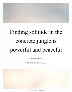 Finding solitude in the concrete jungle is powerful and peaceful Picture Quote #1