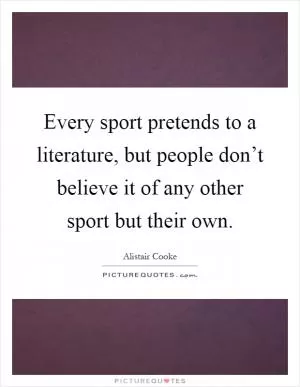 Every sport pretends to a literature, but people don’t believe it of any other sport but their own Picture Quote #1