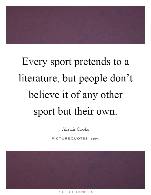 Every sport pretends to a literature, but people don't believe it of any other sport but their own Picture Quote #1