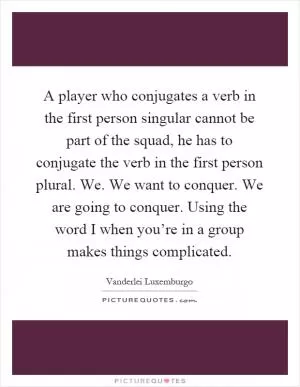 A player who conjugates a verb in the first person singular cannot be part of the squad, he has to conjugate the verb in the first person plural. We. We want to conquer. We are going to conquer. Using the word I when you’re in a group makes things complicated Picture Quote #1