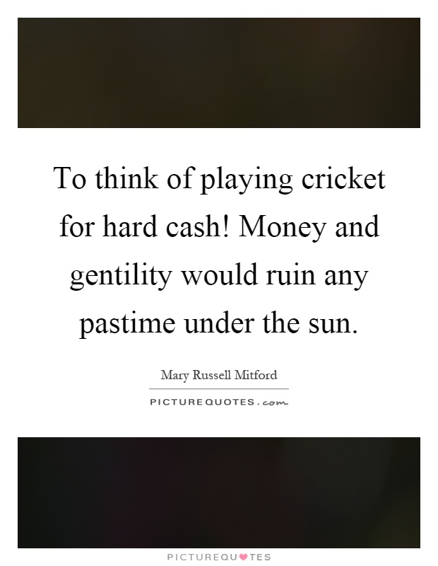 To think of playing cricket for hard cash! Money and gentility would ruin any pastime under the sun Picture Quote #1