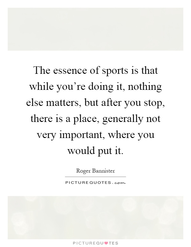 The essence of sports is that while you're doing it, nothing else matters, but after you stop, there is a place, generally not very important, where you would put it Picture Quote #1