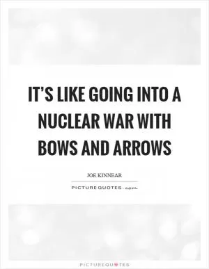 It’s like going into a nuclear war with bows and arrows Picture Quote #1