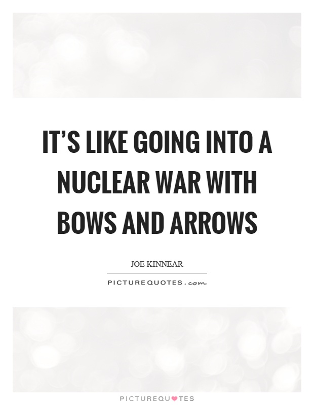 It's like going into a nuclear war with bows and arrows Picture Quote #1