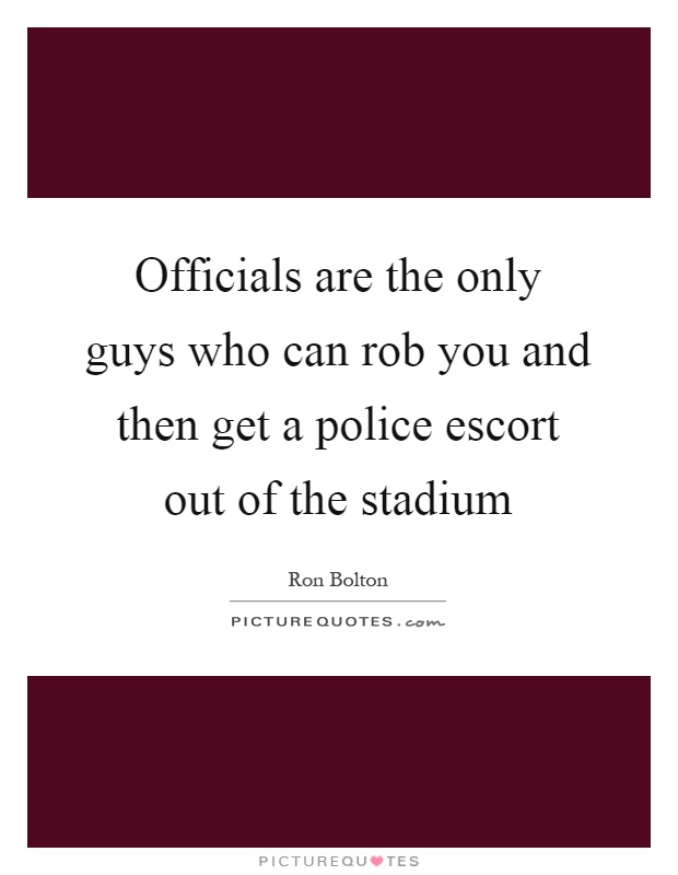 Officials are the only guys who can rob you and then get a police escort out of the stadium Picture Quote #1