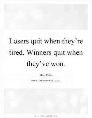 Losers quit when they’re tired. Winners quit when they’ve won Picture Quote #1