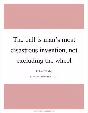 The ball is man’s most disastrous invention, not excluding the wheel Picture Quote #1