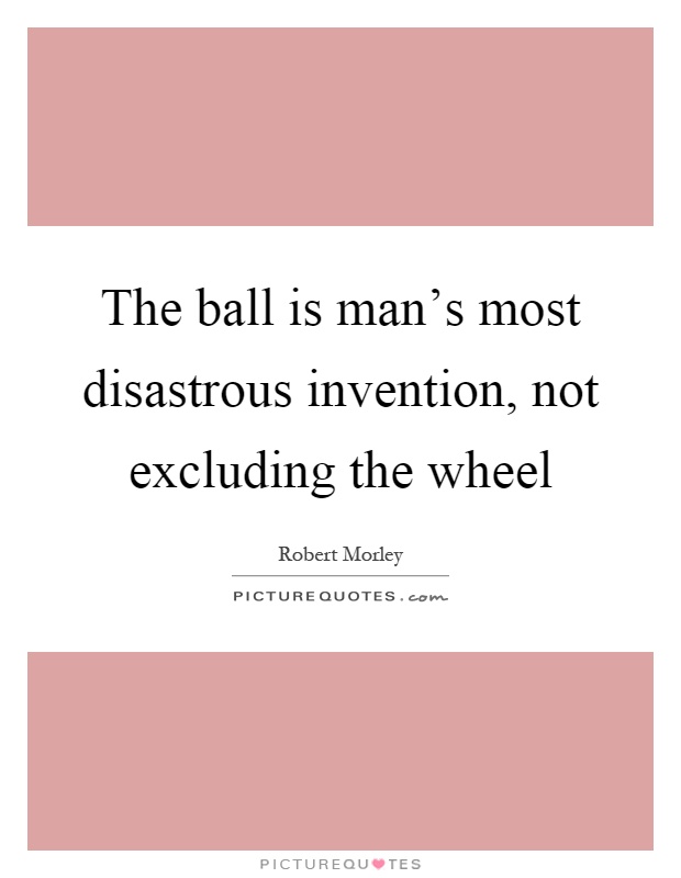 The ball is man's most disastrous invention, not excluding the wheel Picture Quote #1