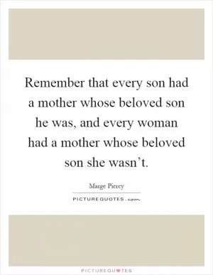 Remember that every son had a mother whose beloved son he was, and every woman had a mother whose beloved son she wasn’t Picture Quote #1