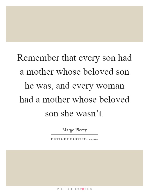 Remember that every son had a mother whose beloved son he was, and every woman had a mother whose beloved son she wasn't Picture Quote #1