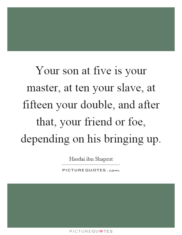 Your son at five is your master, at ten your slave, at fifteen your double, and after that, your friend or foe, depending on his bringing up Picture Quote #1