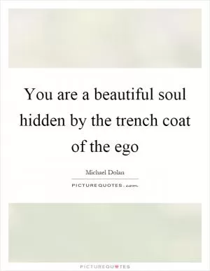 You are a beautiful soul hidden by the trench coat of the ego Picture Quote #1