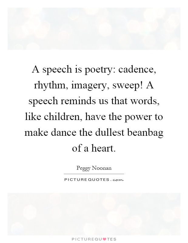A speech is poetry: cadence, rhythm, imagery, sweep! A speech reminds us that words, like children, have the power to make dance the dullest beanbag of a heart Picture Quote #1