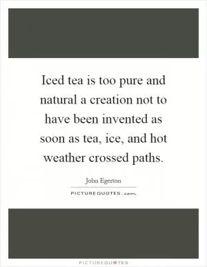 Iced tea is too pure and natural a creation not to have been invented as soon as tea, ice, and hot weather crossed paths Picture Quote #1