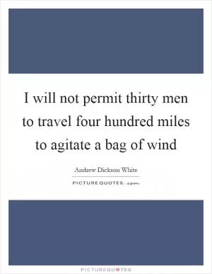 I will not permit thirty men to travel four hundred miles to agitate a bag of wind Picture Quote #1