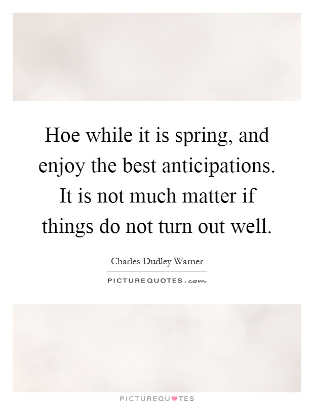 Hoe while it is spring, and enjoy the best anticipations. It is not much matter if things do not turn out well Picture Quote #1