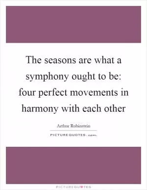 The seasons are what a symphony ought to be: four perfect movements in harmony with each other Picture Quote #1