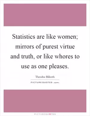 Statistics are like women; mirrors of purest virtue and truth, or like whores to use as one pleases Picture Quote #1