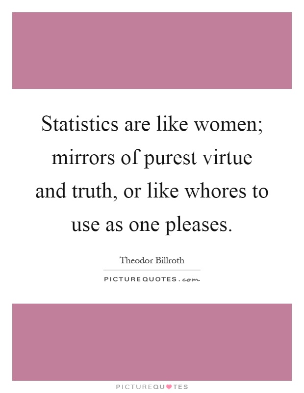 Statistics are like women; mirrors of purest virtue and truth, or like whores to use as one pleases Picture Quote #1